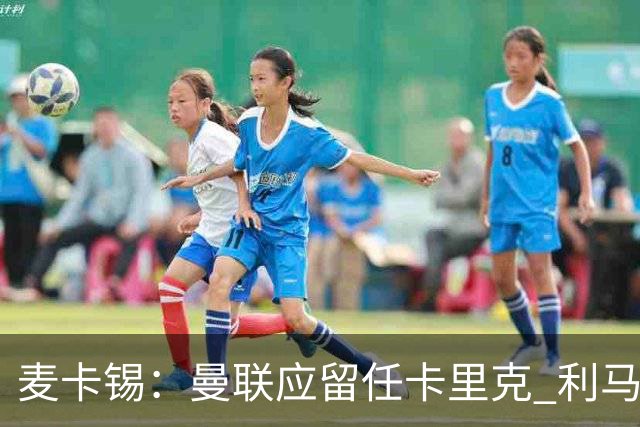 麦卡锡：曼联应留任卡里克 利马的出发点是好的 他想让球队更强