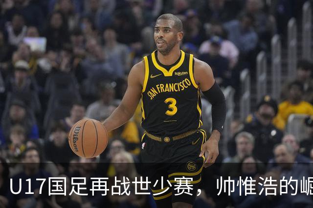 U17国足再战世少赛，帅惟浩的崛起与期待